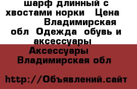 шарф длинный с хвостами норки › Цена ­ 2 000 - Владимирская обл. Одежда, обувь и аксессуары » Аксессуары   . Владимирская обл.